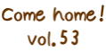 Come home$B!*(B vol.53
